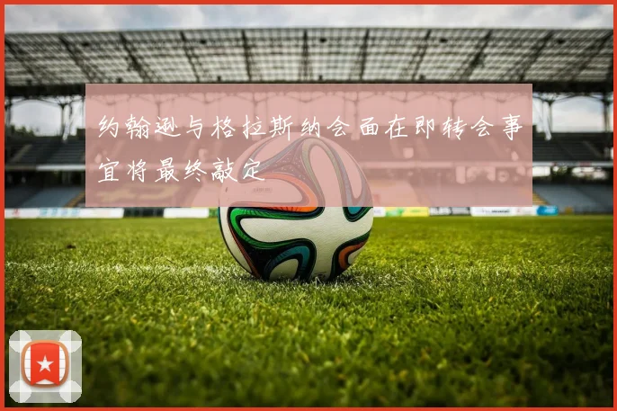 约翰逊与格拉斯纳会面在即转会事宜将最终敲定