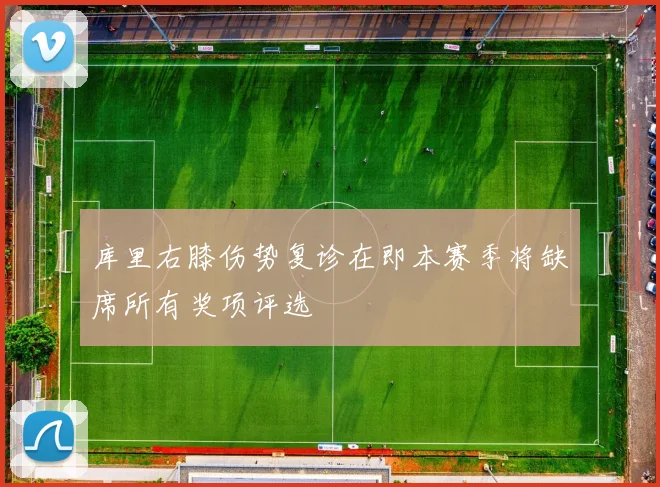 库里右膝伤势复诊在即本赛季将缺席所有奖项评选