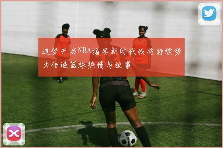 追梦开启NBA播客新时代我将持续努力传递篮球热情与故事