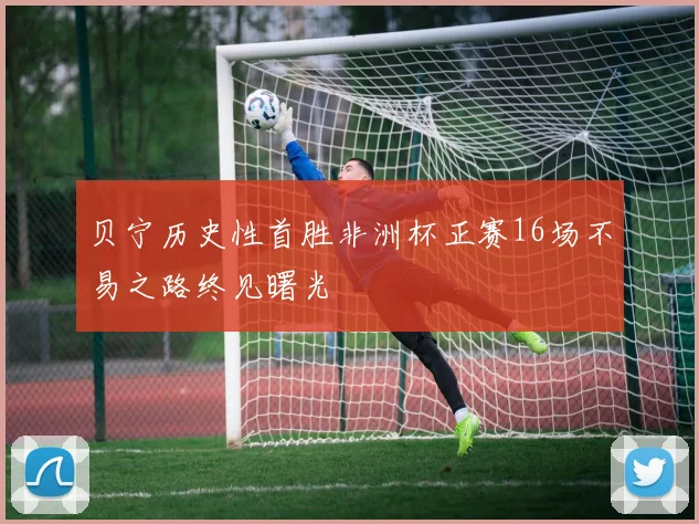 贝宁历史性首胜非洲杯正赛16场不易之路终见曙光