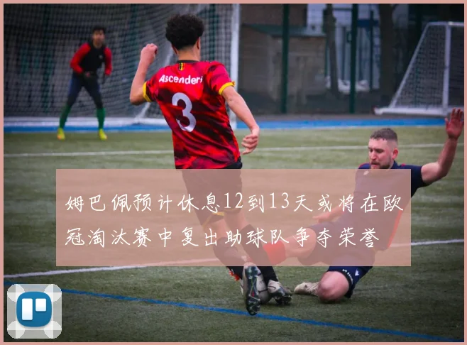 姆巴佩预计休息12到13天或将在欧冠淘汰赛中复出助球队争夺荣誉