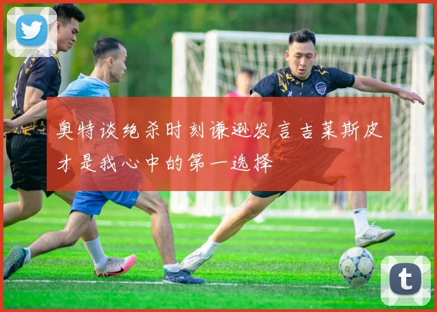 奥特谈绝杀时刻谦逊发言吉莱斯皮才是我心中的第一选择