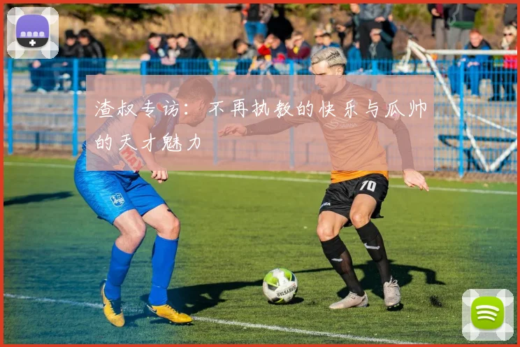 渣叔专访：不再执教的快乐与瓜帅的天才魅力