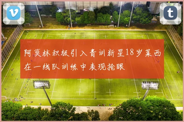 阿莫林积极引入青训新星18岁莱西在一线队训练中表现抢眼