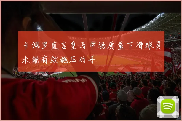 卡佩罗直言皇马中场质量下滑球员未能有效施压对手