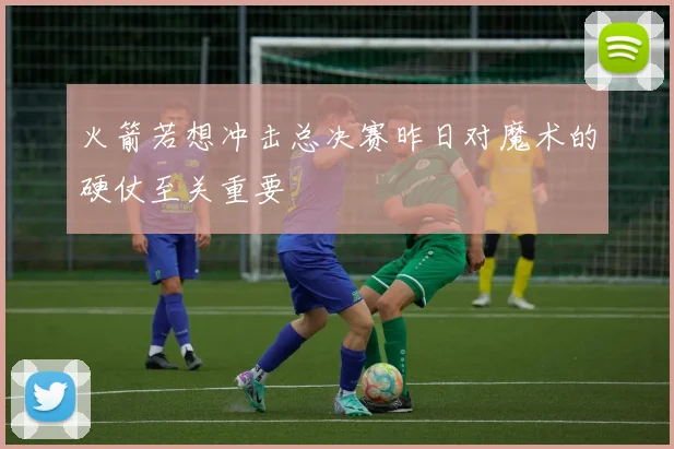 火箭若想冲击总决赛昨日对魔术的硬仗至关重要