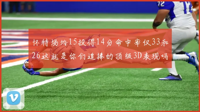 怀特场均15投得14分命中率仅33和26这就是你们追捧的顶级3D表现吗