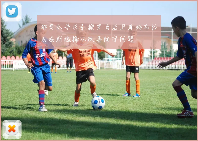 都灵队寻求引援罗马后卫库姆布拉或成新选择以改善防守问题