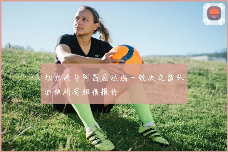切尔西与阿昌庞达成一致决定留队拒绝所有租借报价