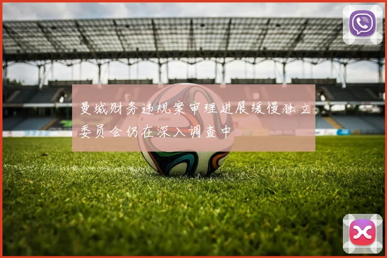 曼城财务违规案审理进展缓慢独立委员会仍在深入调查中
