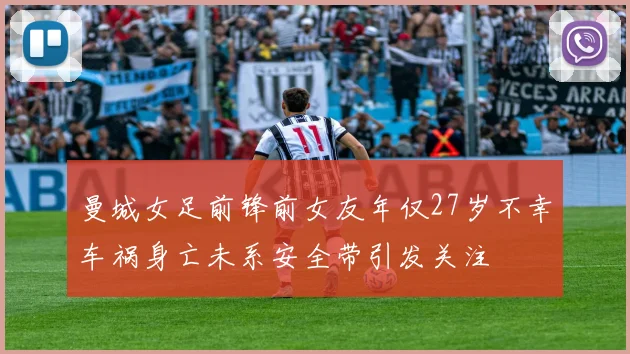 曼城女足前锋前女友年仅27岁不幸车祸身亡未系安全带引发关注