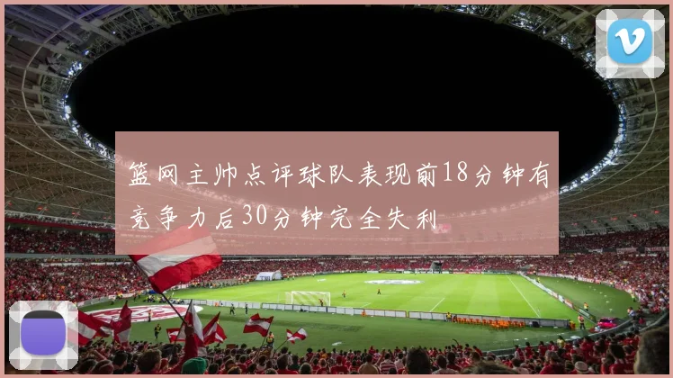 篮网主帅点评球队表现前18分钟有竞争力后30分钟完全失利