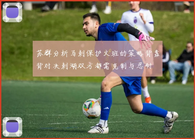苏群分析马刺保护文班的策略背靠背对决刺湖双方都需克制与忍耐