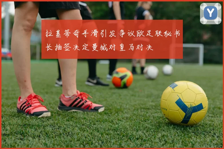 拉基蒂奇手滑引发争议欧足联秘书长抽签决定曼城对皇马对决
