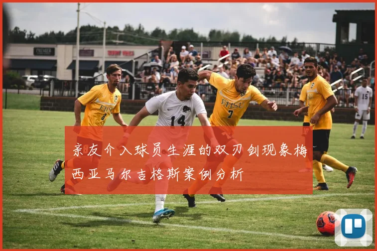 亲友介入球员生涯的双刃剑现象梅西亚马尔吉格斯案例分析