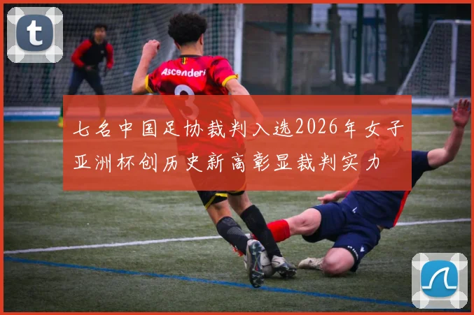 七名中国足协裁判入选2026年女子亚洲杯创历史新高彰显裁判实力