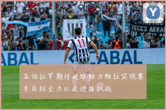 亚伯拉罕期待进球助力维拉实现赛季目标全力以赴迎接挑战