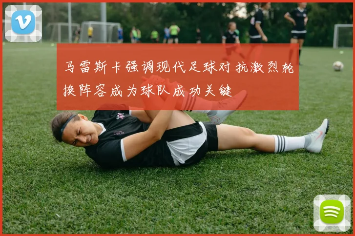 马雷斯卡强调现代足球对抗激烈轮换阵容成为球队成功关键