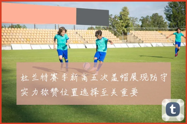 杜兰特赛季新高五次盖帽展现防守实力称赞位置选择至关重要