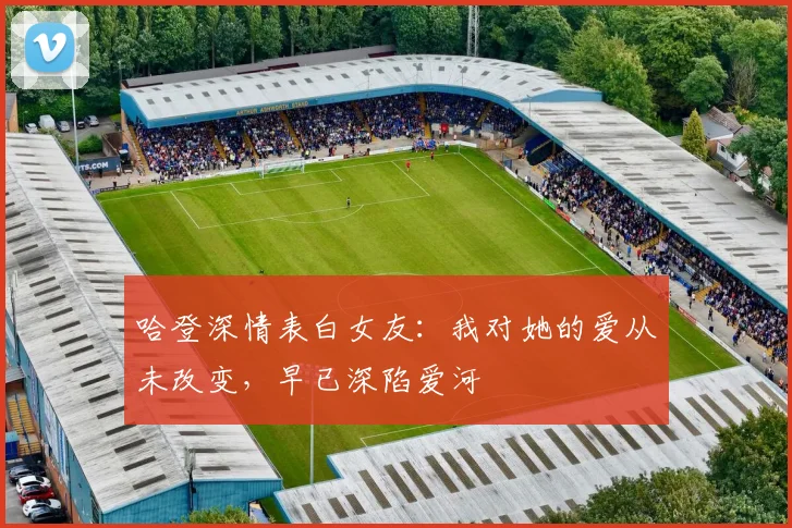 哈登深情表白女友：我对她的爱从未改变，早已深陷爱河