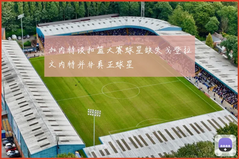 加内特谈扣篮大赛球星缺失戈登拉文内特并非真正球星