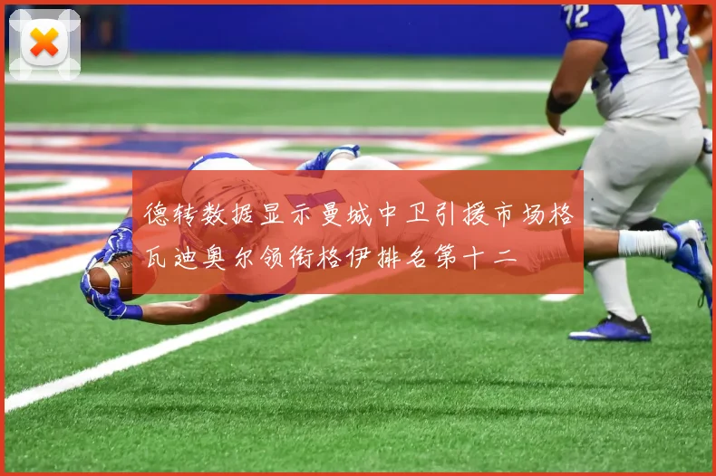 德转数据显示曼城中卫引援市场格瓦迪奥尔领衔格伊排名第十二