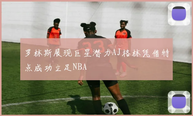 罗林斯展现巨星潜力AJ格林凭借特点成功立足NBA