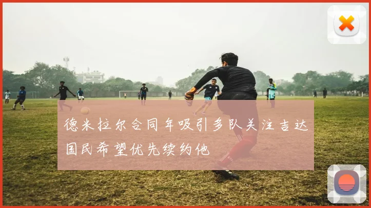 德米拉尔合同年吸引多队关注吉达国民希望优先续约他