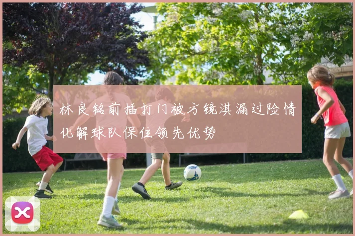 林良铭前插打门被方镜淇漏过险情化解球队保住领先优势