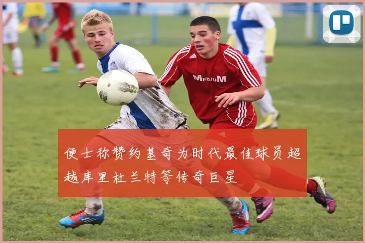 便士称赞约基奇为时代最佳球员超越库里杜兰特等传奇巨星
