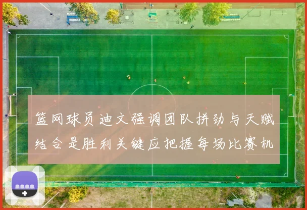 篮网球员迪文强调团队拼劲与天赋结合是胜利关键应把握每场比赛机会