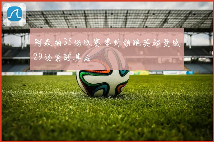 阿森纳35场联赛零封领跑英超曼城29场紧随其后