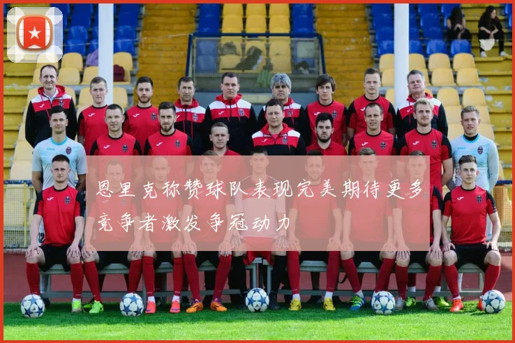 恩里克称赞球队表现完美期待更多竞争者激发争冠动力