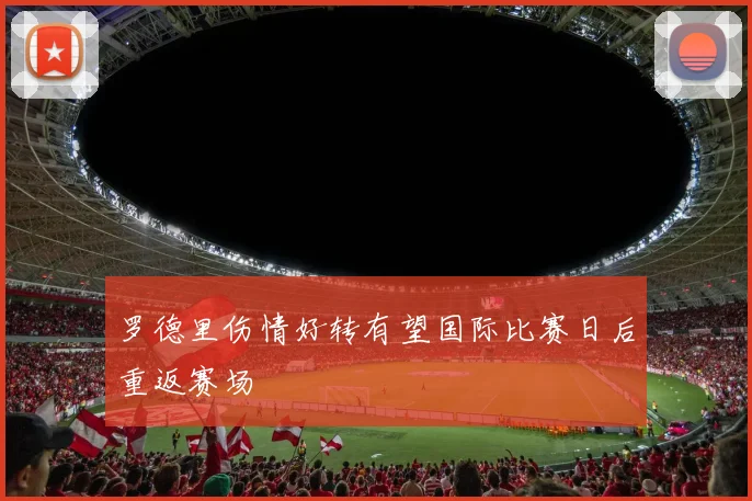 罗德里伤情好转有望国际比赛日后重返赛场