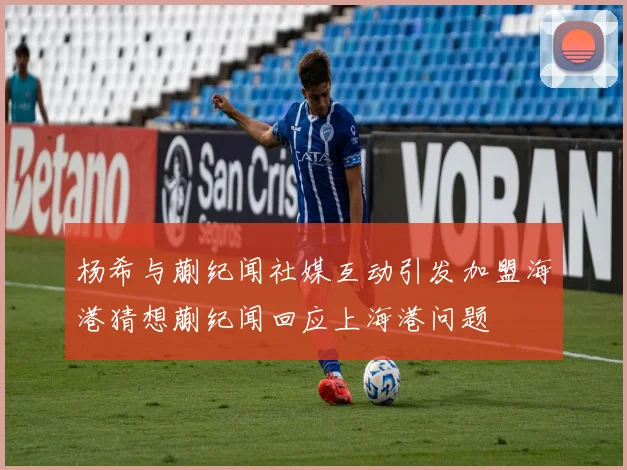 杨希与蒯纪闻社媒互动引发加盟海港猜想蒯纪闻回应上海港问题