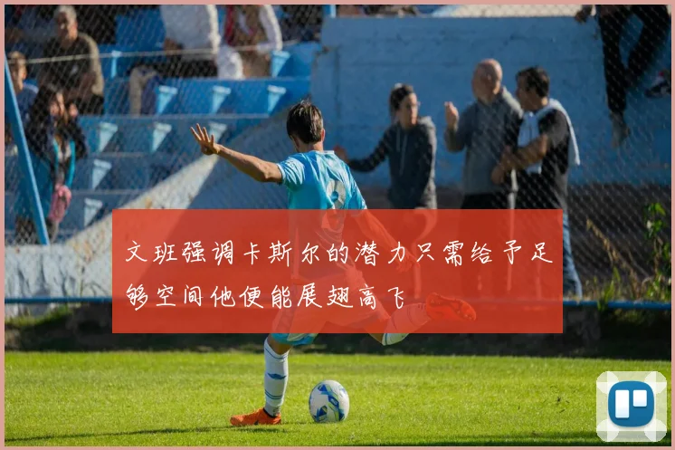 文班强调卡斯尔的潜力只需给予足够空间他便能展翅高飞