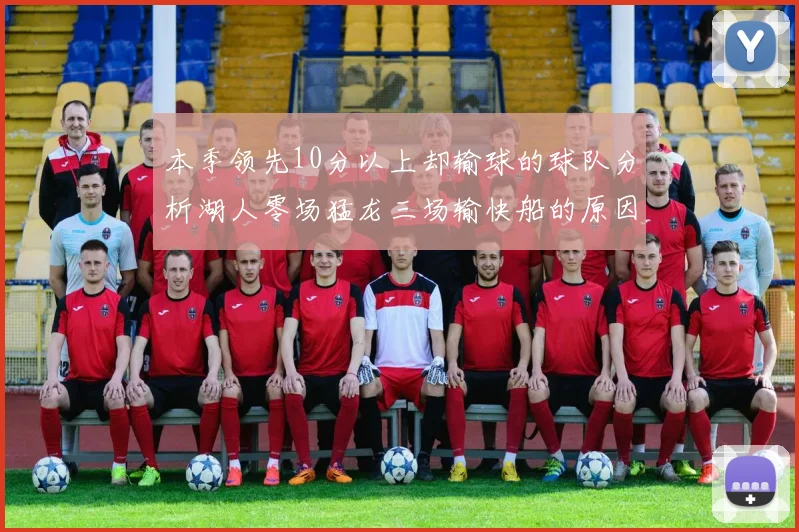 本季领先10分以上却输球的球队分析湖人零场猛龙三场输快船的原因