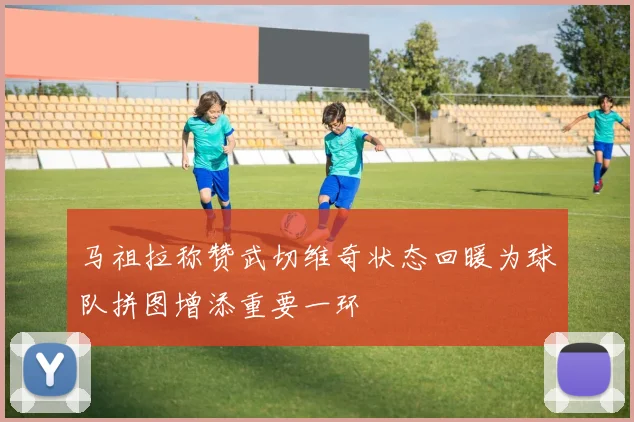 马祖拉称赞武切维奇状态回暖为球队拼图增添重要一环