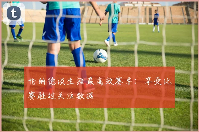 伦纳德谈生涯最高效赛季：享受比赛胜过关注数据