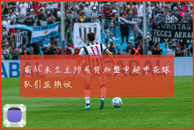 前AC米兰主帅或将加盟中超申花球队引发热议