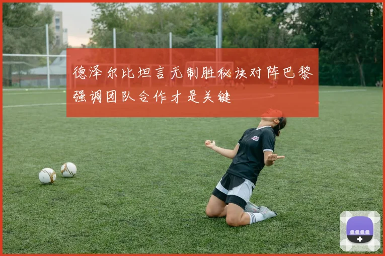 德泽尔比坦言无制胜秘诀对阵巴黎强调团队合作才是关键