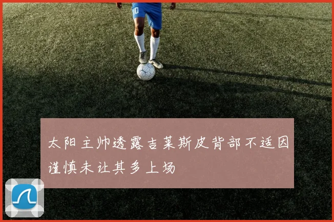 太阳主帅透露吉莱斯皮背部不适因谨慎未让其多上场
