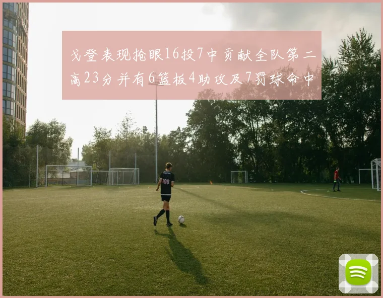 戈登表现抢眼16投7中贡献全队第二高23分并有6篮板4助攻及7罚球命中