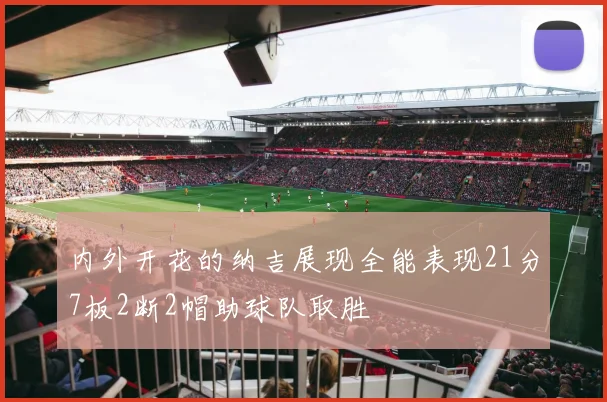 内外开花的纳吉展现全能表现21分7板2断2帽助球队取胜
