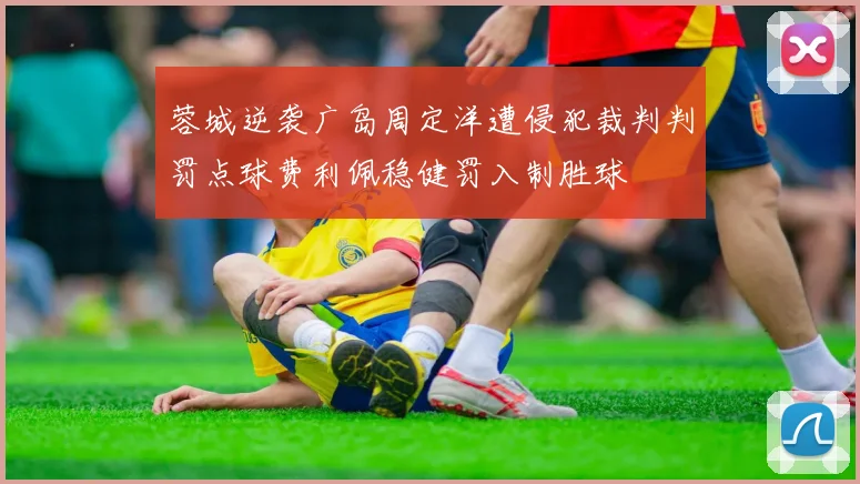 蓉城逆袭广岛周定洋遭侵犯裁判判罚点球费利佩稳健罚入制胜球