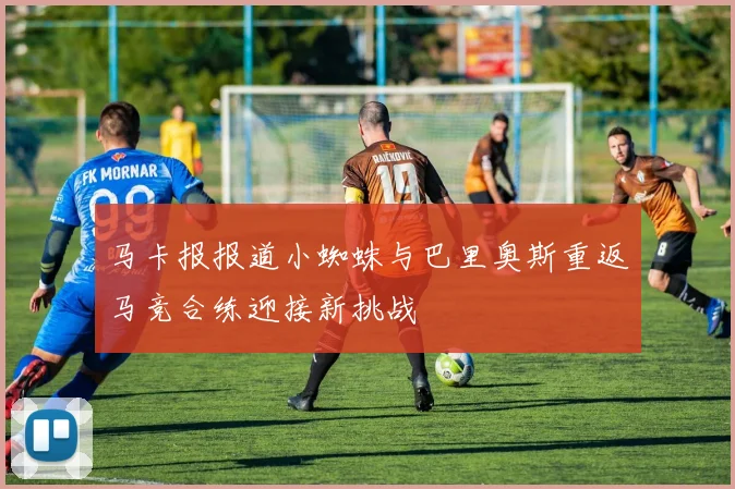 马卡报报道小蜘蛛与巴里奥斯重返马竞合练迎接新挑战