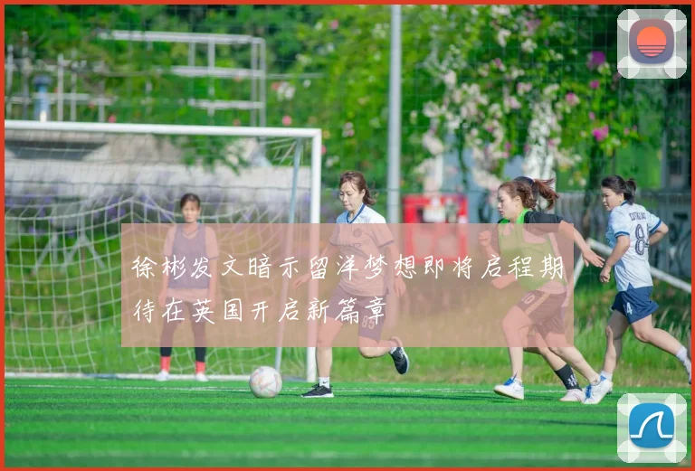 徐彬发文暗示留洋梦想即将启程期待在英国开启新篇章