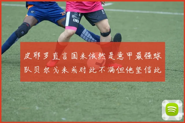 皮耶罗直言国米依然是意甲最强球队贝尔戈米或对此不满但他坚信此言