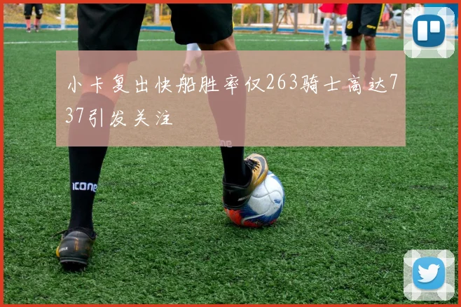 小卡复出快船胜率仅263骑士高达737引发关注
