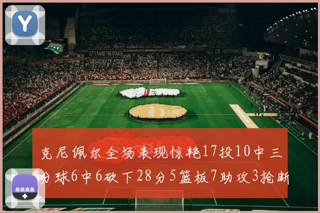 克尼佩尔全场表现惊艳17投10中三分球6中6砍下28分5篮板7助攻3抢断正负值高达18